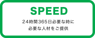 SPEED 24時間365日必要な時に必要な人材をご提供