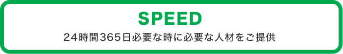 SPEED 24時間365日必要な時に必要な人材をご提供