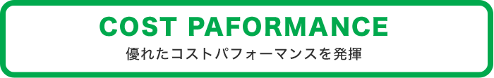 COST PAFORMANCE 優れたコストパフォーマンスを発揮